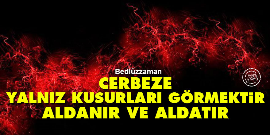 Bediüzzaman: Cerbeze, yalnız kusurları görmektir, aldanır ve aldatır