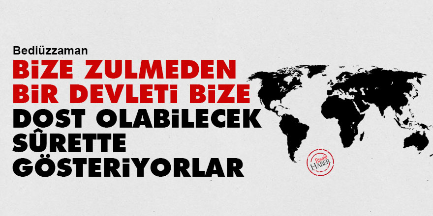 Bediüzzaman: Bize zulüm eden bir devleti bize dost olabilecek sûrette gösteriyorlar