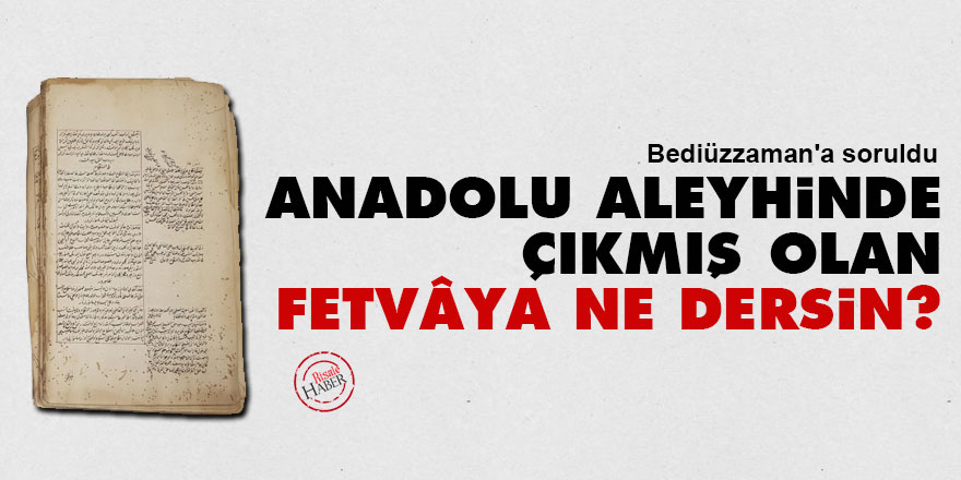 Bediüzzaman'a soruldu: Anadolu aleyhinde çıkmış olan fetvâya ne dersin?