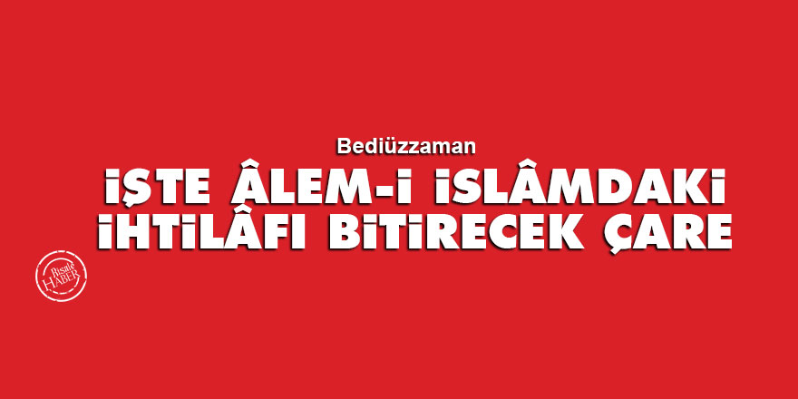 Bediüzzaman: İşte Âlem-i İslâmdaki ihtilâfı bitirecek çare