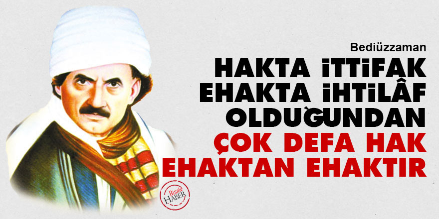 Bediüzzaman: Hakta ittifak, ehakta ihtilâf olduğundan, çok defa hak, ehaktan ehaktır