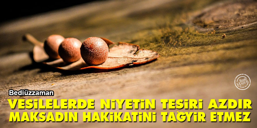 Bediüzzaman: Vesilelerde niyetin tesiri azdır, maksadın hakikatini tağyir etmez