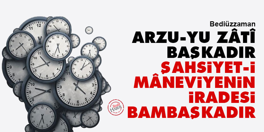 Bediüzzaman: Arzu-yu zâtî başkadır, şahsiyet-i mâneviyenin iradesi bambaşkadır