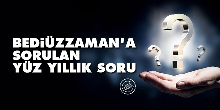 Bediüzzaman'a sorulan yüz yıllık soru