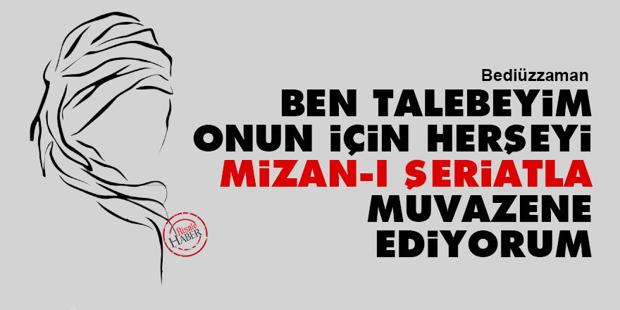 Bediüzzaman: Ben talebeyim, onun için herşeyi mizan-ı şeriatla muvazene ediyorum