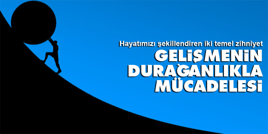 Hayatımızı şekillendiren iki temel zihniyet: Gelişmenin durağanlıkla mücadelesi