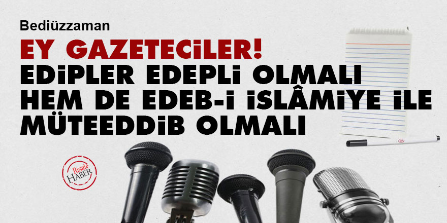 Bediüzzaman: Ey gazeteciler! Edipler edepli olmalı hem de edeb-i İslâmiye ile müteeddib olmalı