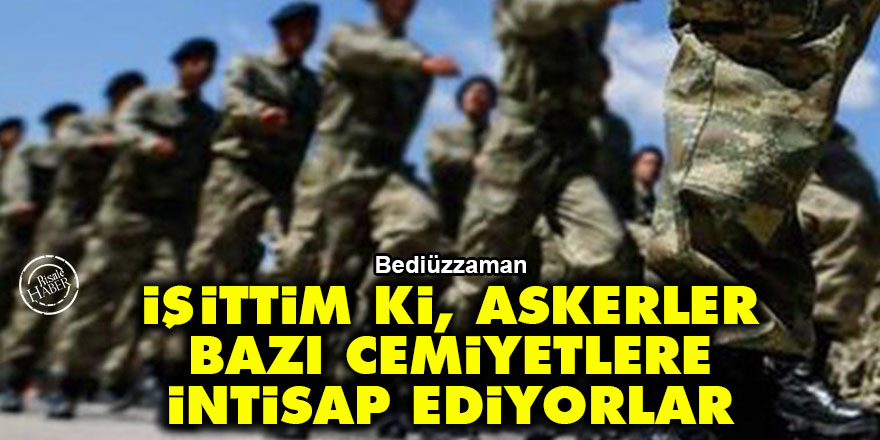 Bediüzzaman: İşittim ki, askerler bazı cemiyetlere intisap ediyorlar