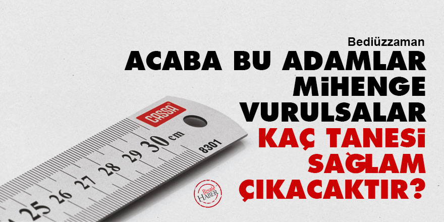 Bediüzzaman: Acaba bu adamlar mihenge vurulsalar, kaç tanesi sağlam çıkacaktır?