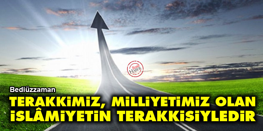Bediüzzaman: Terakkimiz, milliyetimiz olan İslâmiyetin terakkisiyledir