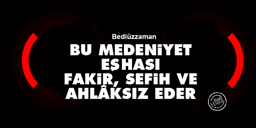 Bediüzzaman: Bu medeniyet, eşhası fakir ve sefih ve ahlâksız eder