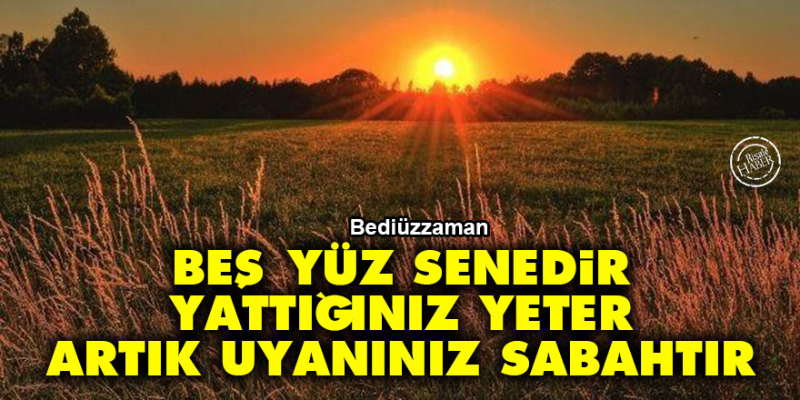 Bediüzzaman: Beş yüz senedir yattığınız yeter, artık uyanınız, sabahtır