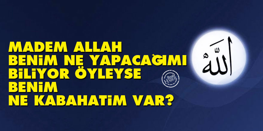 Madem Allah benim ne yapacağımı biliyor, öyleyse benim ne kabahatim var?
