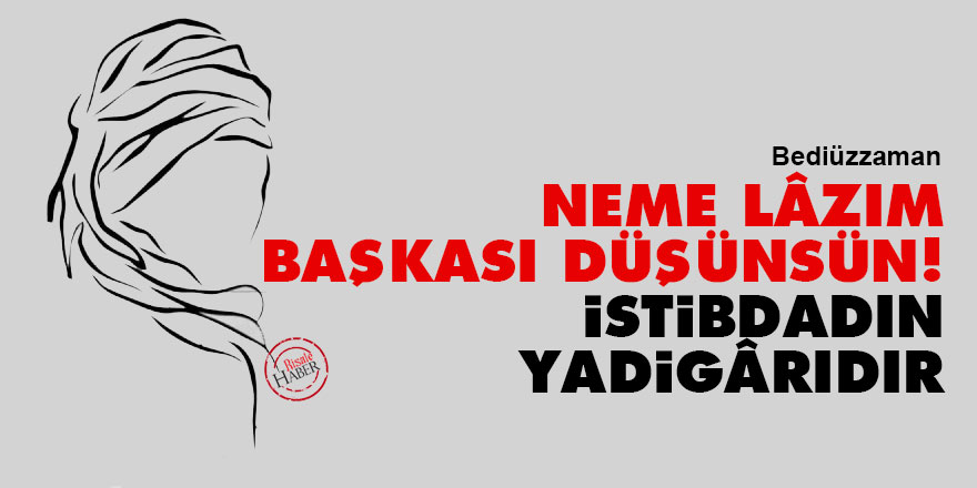 Bediüzzaman: 'Neme lâzım, başkası düşünsün!' istibdadın yadigârıdır