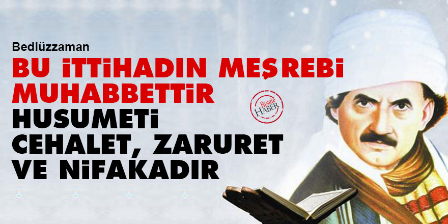 Bediüzzaman: Bu ittihadın meşrebi muhabbettir, husumeti cehalet, zaruret ve nifakadır