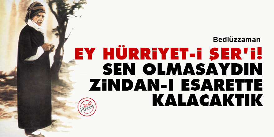 Bediüzzaman: Ey Hürriyet-i Şer'i! Sen olmasaydın, zindan-ı esarette kalacaktık