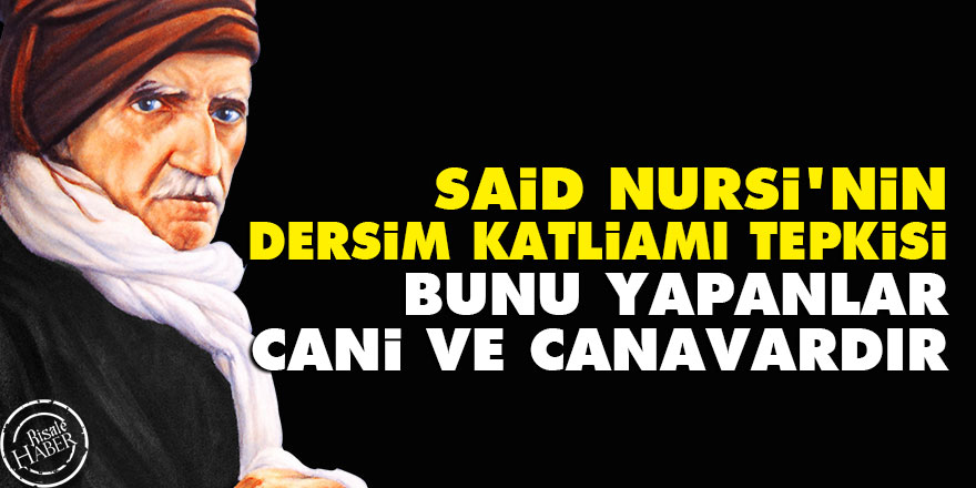 Said Nursi'nin Dersim katliamı tepkisi: Bunu yapanlar cani ve canavardır