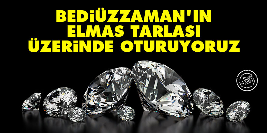 Bediüzzaman’ın elmas tarlası üzerinde oturuyoruz