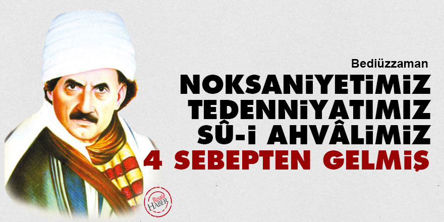 Bediüzzaman: Noksaniyetimiz ve tedenniyatımız, sû-i ahvâlimiz dört sebepten gelmiş