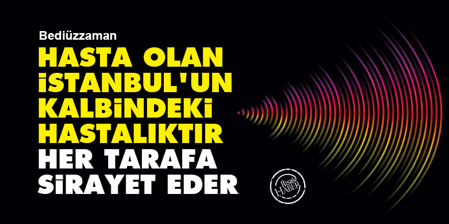 Bediüzzaman: Hasta olan İstanbul'un kalbindeki hastalıktır her tarafa sirayet eder