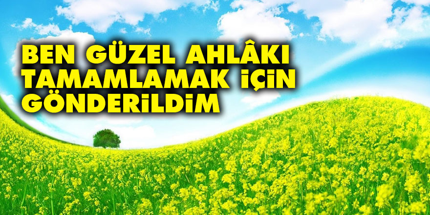 Ben, ancak güzel ahlâkı tamamlamak için gönderildim