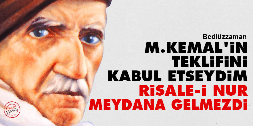 Bediüzzaman: M.Kemal'in teklifini kabul etseydim Risale-i Nur meydana gelmezdi