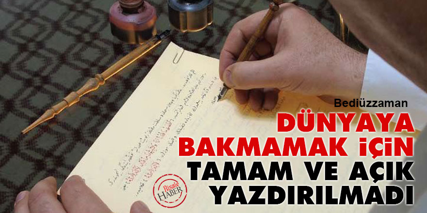 Bediüzzaman: Dünyaya bakmamak için tamam ve açık yazdırılmadı