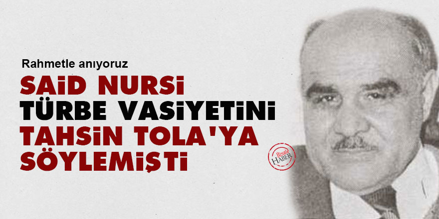 Said Nursi, türbe vasiyetini Tahsin Tola'ya söylemişti