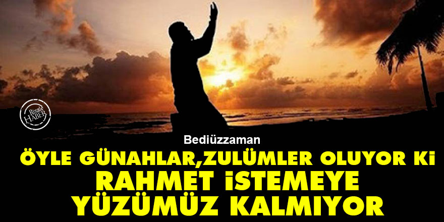 Bediüzzaman: Bu zamanlarda öyle günahlar, zulümler oluyor ki, rahmet istemeye yüzümüz kalmıyor