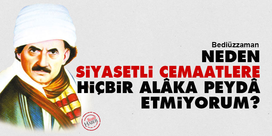 Bediüzzaman: Neden, siyasetli cemaatlere hiçbir alâka peydâ etmiyorum? 