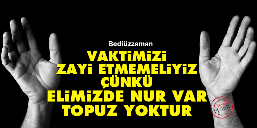 Bediüzzaman: Vaktimizi zayi etmemeliyiz çünkü elimizde nur var, topuz yoktur