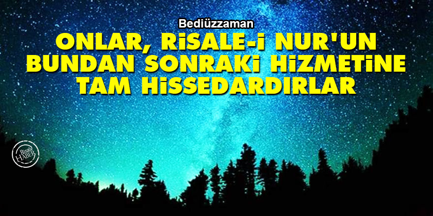 Bediüzzaman: Onlar, Risale-i Nur'un bundan sonraki hizmetine tam hissedardırlar