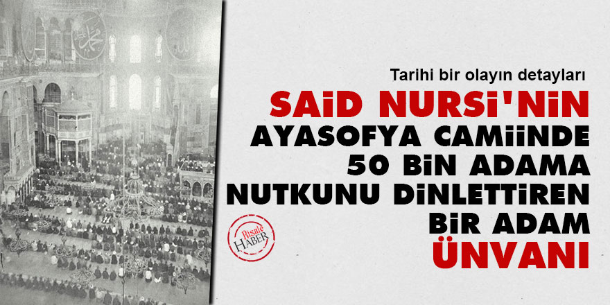 Said Nursi’nin ‘Ayasofya Camiinde 50 bin adama nutkunu dinlettiren bir adam’ ünvanı