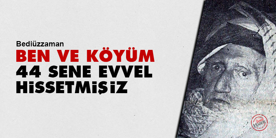 Bediüzzaman: Ben ve köyüm kırk dört sene evvel hissetmişiz