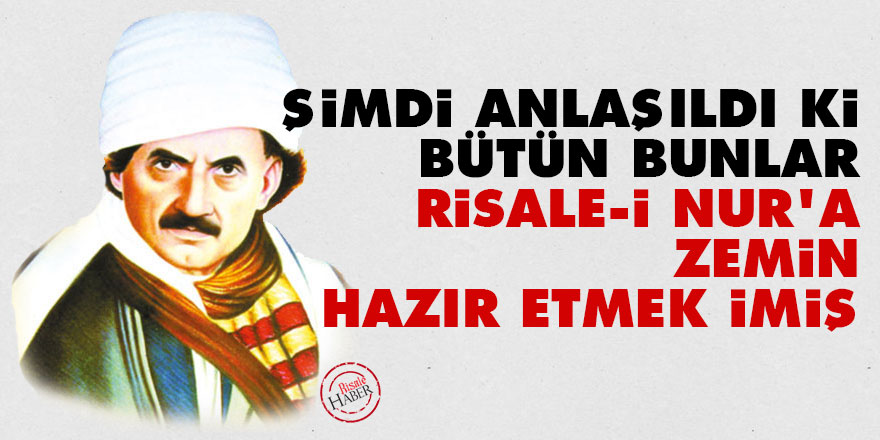 Bediüzzaman: Şimdi anlaşıldı ki, bütün bunlar Risale-i Nur'a zemin hazır etmek imiş