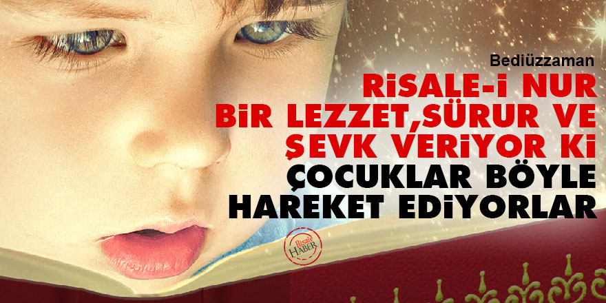 Bediüzzaman: Risale-i Nur bir lezzet, sürur ve şevk veriyor ki, çocuklar böyle hareket ediyorlar
