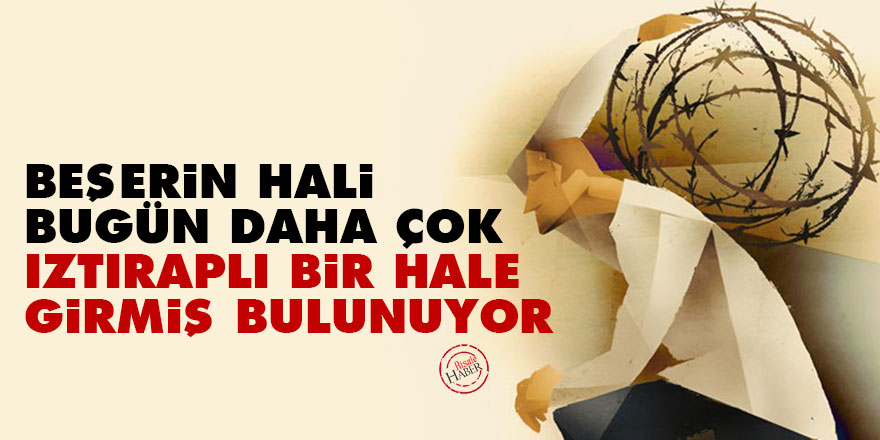 Beşerin hali, bugün daha çok ıztıraplı bir hale girmiş bulunuyor