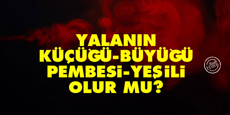 Yalanın küçüğü büyüğü, pembesi yeşili olur mu?