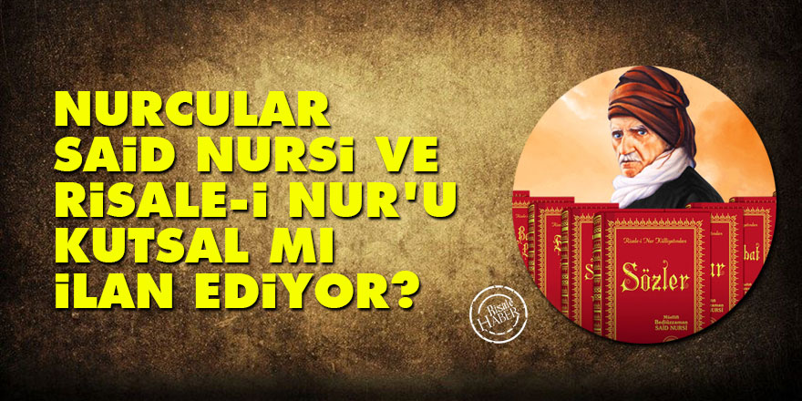 Nurcular, Said Nursi ve Risale-i Nur’u kutsal mı ilan ediyor?