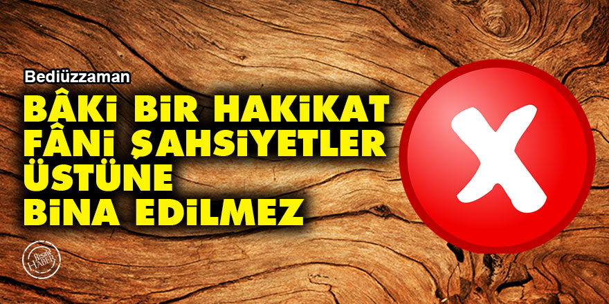 Bediüzzaman: Bâki bir hakikat, fâni şahsiyetler üstüne bina edilmez