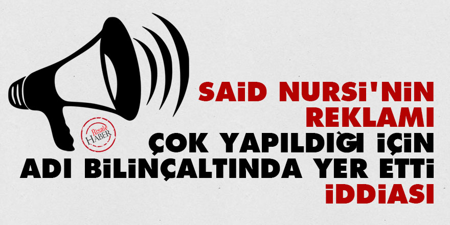 ‘Said Nursi’nin reklamı çok yapıldığı için adı bilinçaltında yer etti’ iddiası