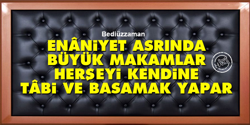 Bediüzzaman: Enâniyet asrında büyük makamlar herşeyi kendine tâbi ve basamak yapar