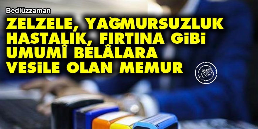 Bediüzzaman: Zelzele, yağmursuzluk, hastalık, fırtına gibi umumî belâlara bir vesile olan memur