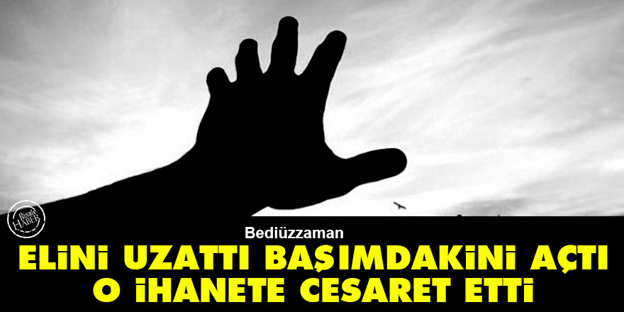 Bediüzzaman: Elini uzattı, başımdaki mendili açtı, o ihanete cesaret etti