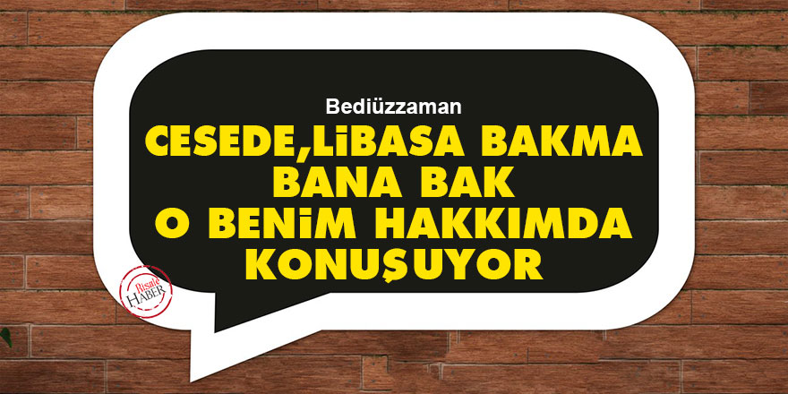 Bediüzzaman: Cesede, libasa bakma bana bak, o benim hakkımda konuşuyor
