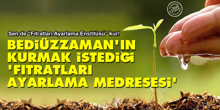 Bediüzzaman'ın kurmak istediği 'Fıtratları Ayarlama Medresesi'