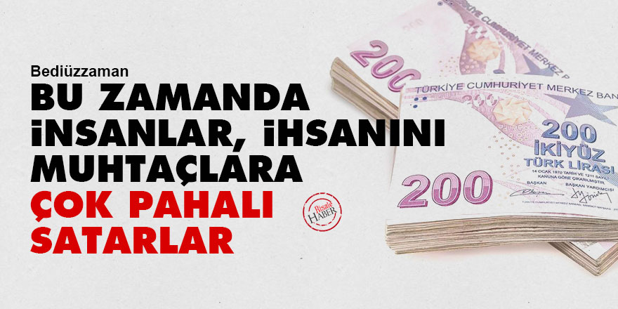 Bediüzzaman: Bu zamanda insanlar, ihsanını, muhtaçlara çok pahalı satarlar