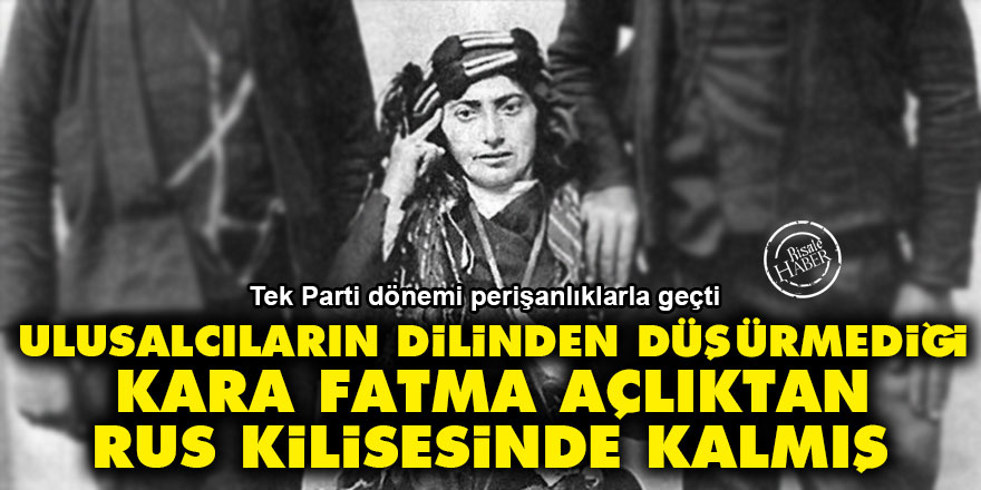 Ulusalcıların dilinden düşürmediği Kara Fatma, açlıktan Rus kilisesinde kalmış