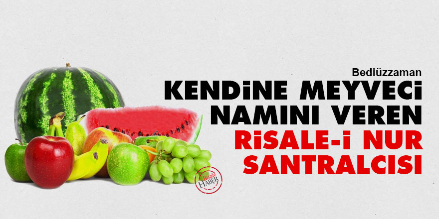 Bediüzzaman: Kendine 'Meyveci' namını veren Risale-i Nur santralcısı