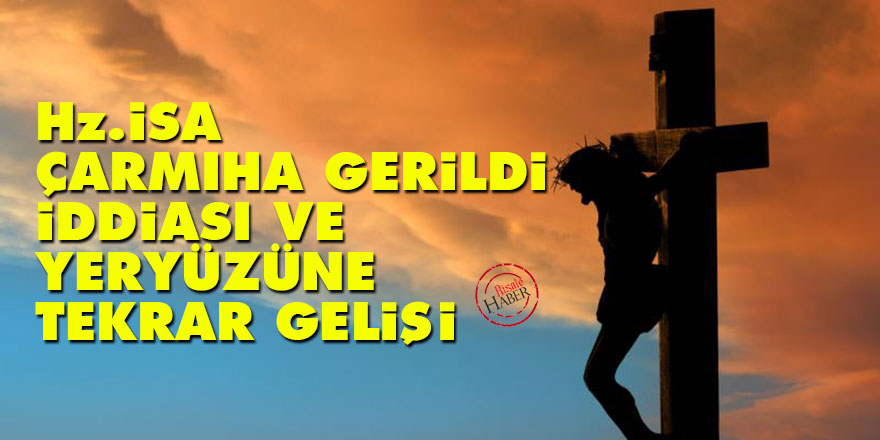 'Hz. İsa çarmıha gerildi' iddiası ve yeryüzüne tekrar gelişi